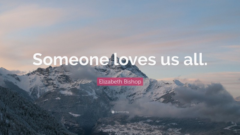 Elizabeth Bishop Quote: “Someone loves us all.”