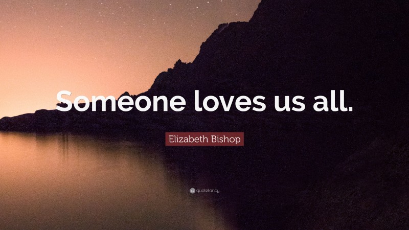 Elizabeth Bishop Quote: “Someone loves us all.”