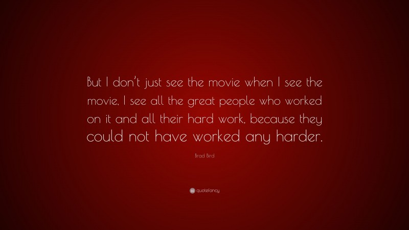 Brad Bird Quote: “But I don’t just see the movie when I see the movie, I see all the great people who worked on it and all their hard work, because they could not have worked any harder.”