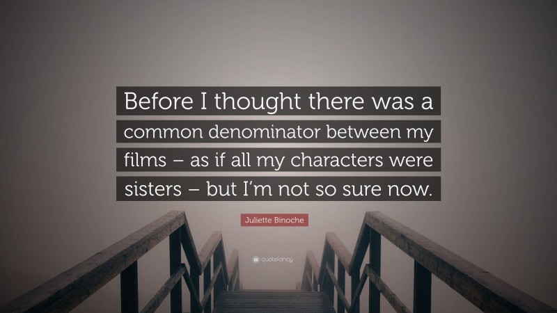 Juliette Binoche Quote: “Before I thought there was a common denominator between my films – as if all my characters were sisters – but I’m not so sure now.”