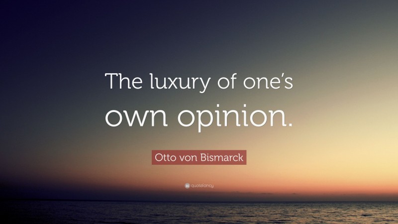 Otto von Bismarck Quote: “The luxury of one’s own opinion.”