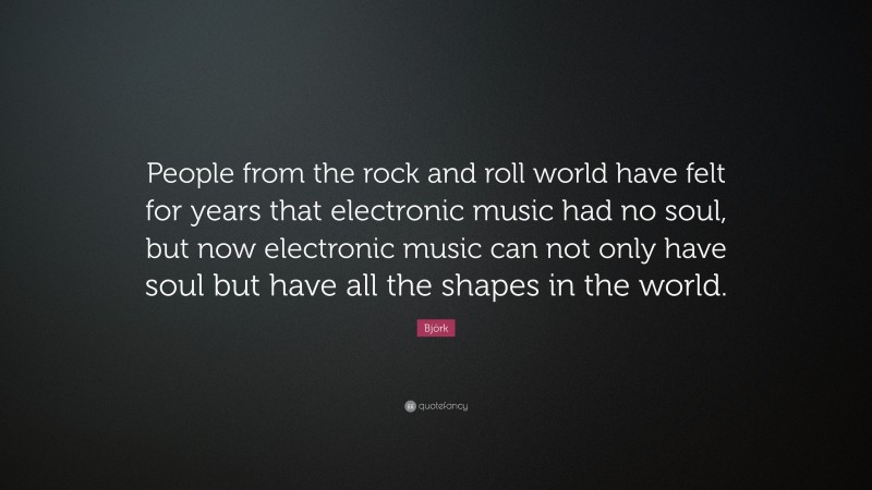 Björk Quote: “People from the rock and roll world have felt for years that electronic music had no soul, but now electronic music can not only have soul but have all the shapes in the world.”
