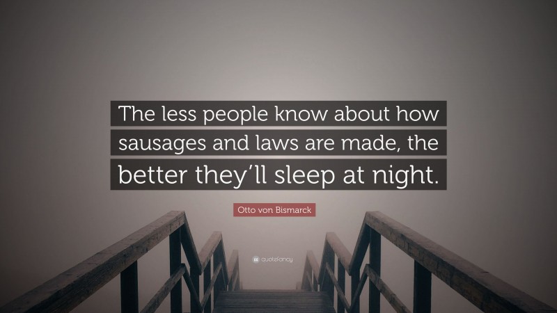 Otto von Bismarck Quote: “The less people know about how sausages and laws are made, the better they’ll sleep at night.”