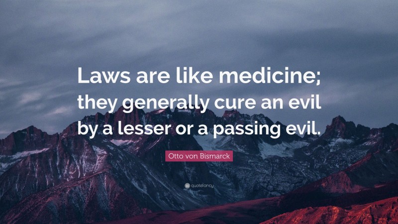 Otto von Bismarck Quote: “Laws are like medicine; they generally cure an evil by a lesser or a passing evil.”