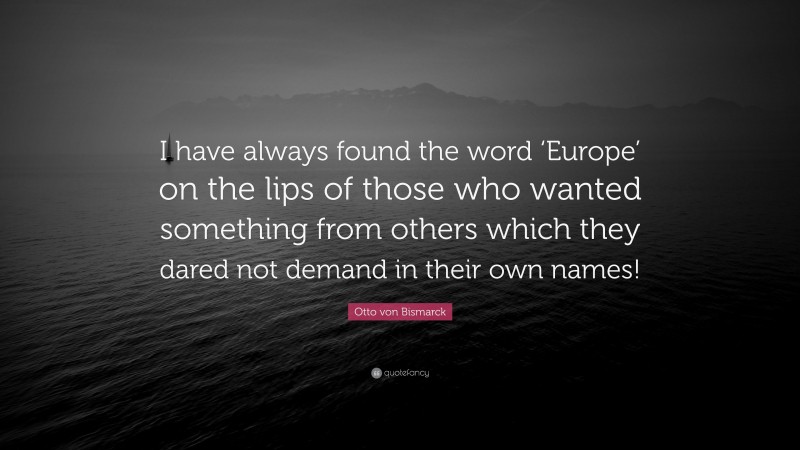Otto von Bismarck Quote: “I have always found the word ‘Europe’ on the lips of those who wanted something from others which they dared not demand in their own names!”