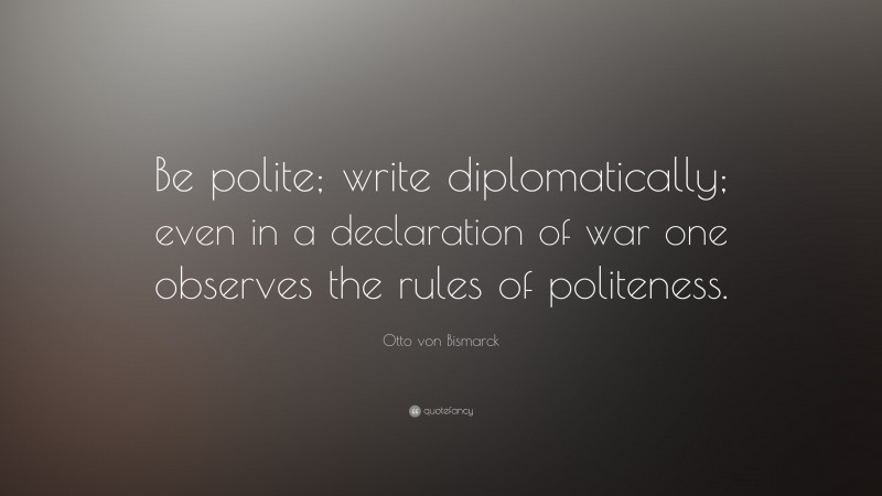 Otto von Bismarck Quote: “Be polite; write diplomatically; even in a declaration of war one observes the rules of politeness.”