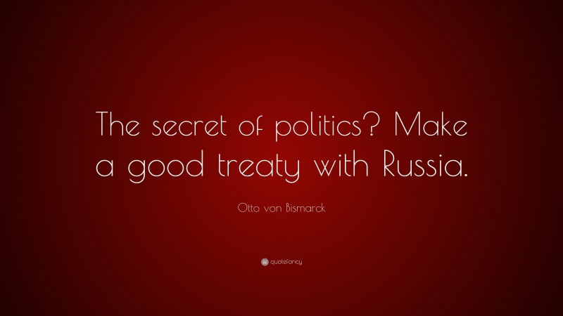 Otto von Bismarck Quote: “The secret of politics? Make a good treaty with Russia.”