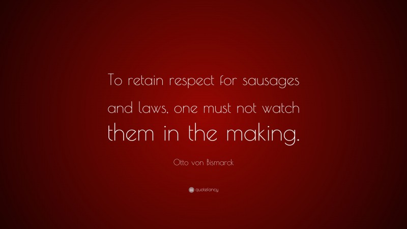 Otto von Bismarck Quote: “To retain respect for sausages and laws, one must not watch them in the making.”
