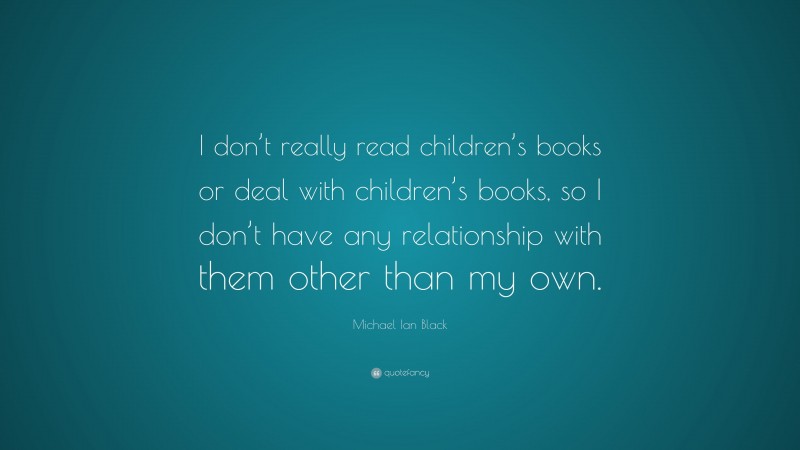 Michael Ian Black Quote: “I don’t really read children’s books or deal with children’s books, so I don’t have any relationship with them other than my own.”
