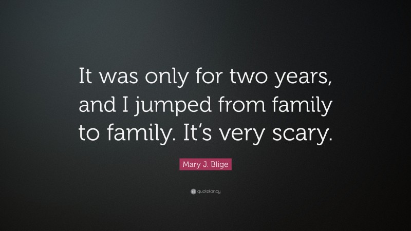 Mary J. Blige Quote: “It was only for two years, and I jumped from family to family. It’s very scary.”
