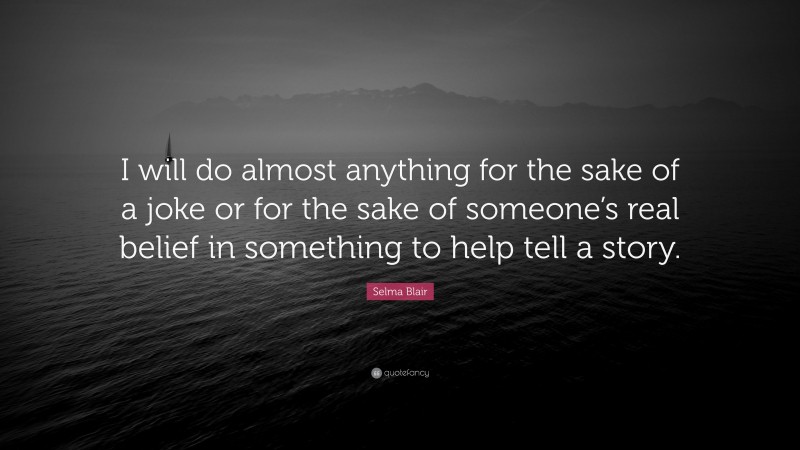 Selma Blair Quote: “I will do almost anything for the sake of a joke or for the sake of someone’s real belief in something to help tell a story.”