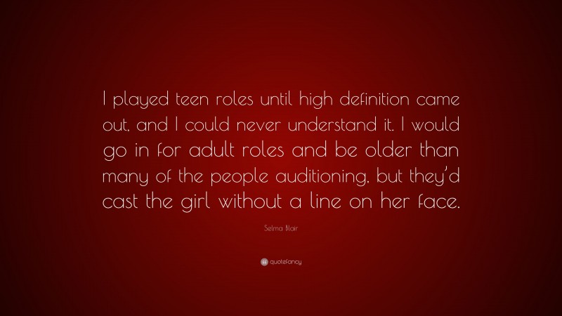 Selma Blair Quote: “I played teen roles until high definition came out, and I could never understand it. I would go in for adult roles and be older than many of the people auditioning, but they’d cast the girl without a line on her face.”