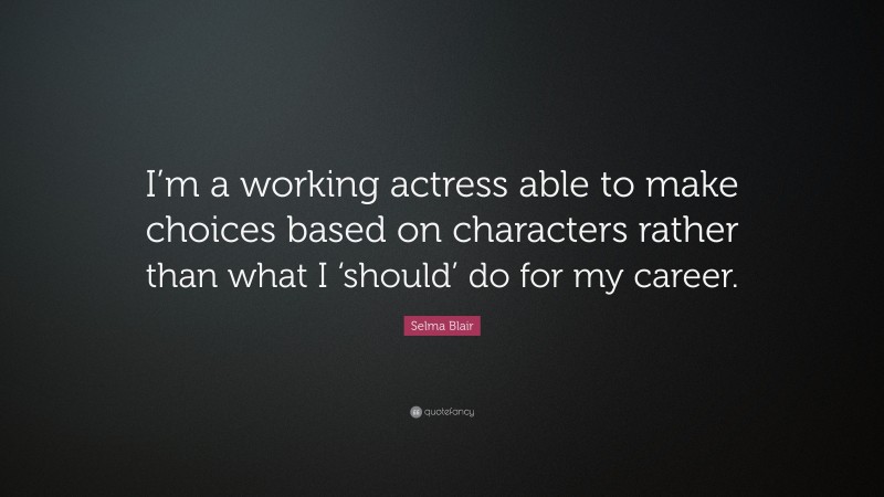 Selma Blair Quote: “I’m a working actress able to make choices based on characters rather than what I ‘should’ do for my career.”