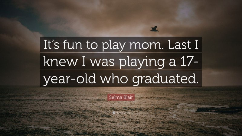 Selma Blair Quote: “It’s fun to play mom. Last I knew I was playing a 17-year-old who graduated.”