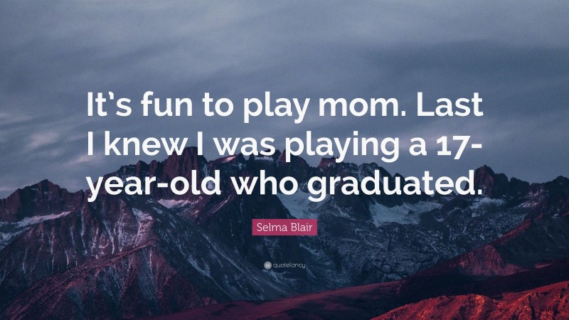 Selma Blair Quote: “It’s fun to play mom. Last I knew I was playing a 17-year-old who graduated.”