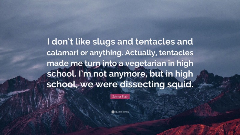 Selma Blair Quote: “I don’t like slugs and tentacles and calamari or anything. Actually, tentacles made me turn into a vegetarian in high school. I’m not anymore, but in high school, we were dissecting squid.”