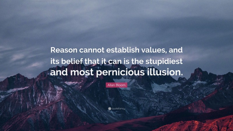 Allan Bloom Quote: “Reason cannot establish values, and its belief that it can is the stupidiest and most pernicious illusion.”