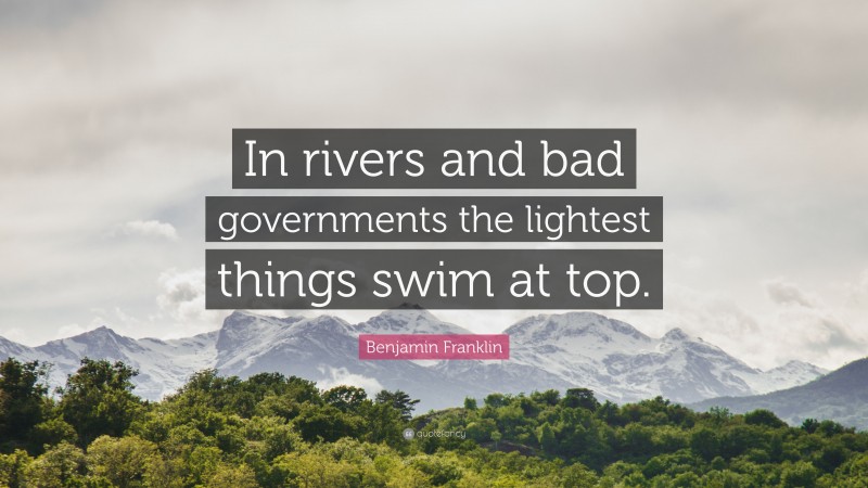 Benjamin Franklin Quote: “In rivers and bad governments the lightest things swim at top.”