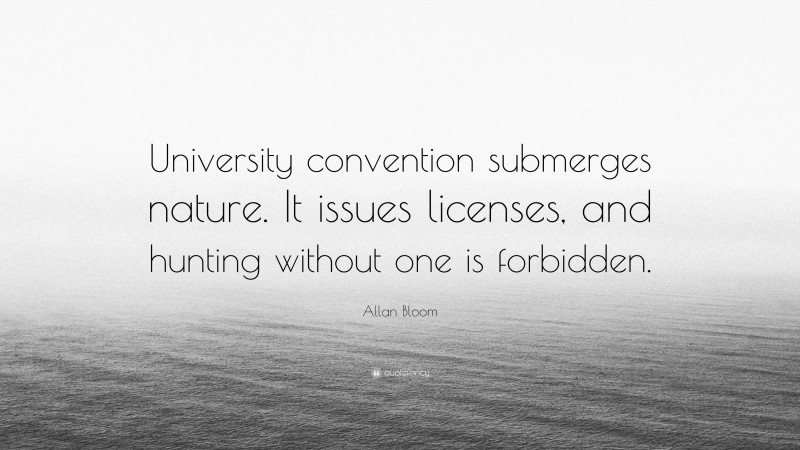 Allan Bloom Quote: “University convention submerges nature. It issues licenses, and hunting without one is forbidden.”
