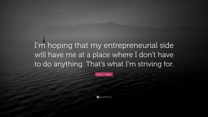 Mary J. Blige Quote: “I’m hoping that my entrepreneurial side will have me at a place where I don’t have to do anything. That’s what I’m striving for.”