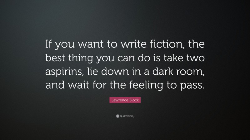Lawrence Block Quote: “If you want to write fiction, the best thing you can do is take two aspirins, lie down in a dark room, and wait for the feeling to pass.”