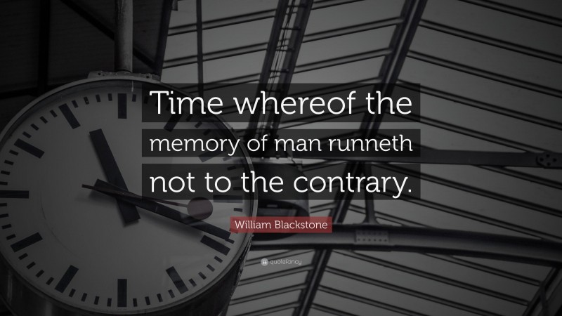 William Blackstone Quote: “Time whereof the memory of man runneth not to the contrary.”