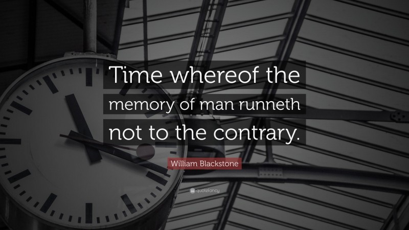William Blackstone Quote: “Time whereof the memory of man runneth not to the contrary.”