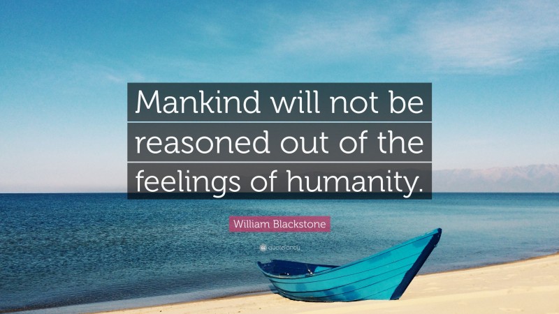 William Blackstone Quote: “Mankind will not be reasoned out of the feelings of humanity.”
