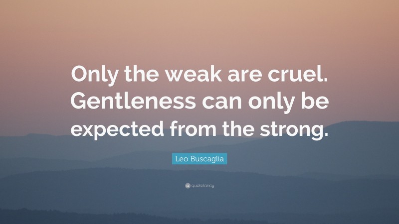 Leo Buscaglia Quote: “Only the weak are cruel. Gentleness can only be expected from the strong.”