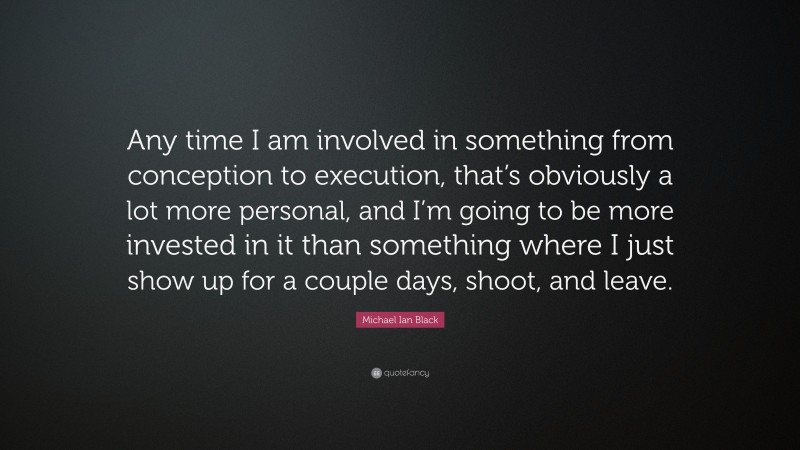 Michael Ian Black Quote: “Any time I am involved in something from conception to execution, that’s obviously a lot more personal, and I’m going to be more invested in it than something where I just show up for a couple days, shoot, and leave.”
