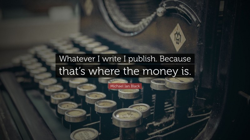 Michael Ian Black Quote: “Whatever I write I publish. Because that’s where the money is.”