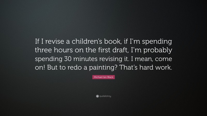 Michael Ian Black Quote: “If I revise a children’s book, if I’m spending three hours on the first draft, I’m probably spending 30 minutes revising it. I mean, come on! But to redo a painting? That’s hard work.”