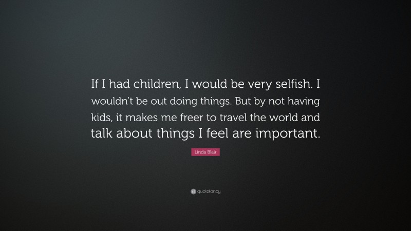 Linda Blair Quote: “If I had children, I would be very selfish. I wouldn’t be out doing things. But by not having kids, it makes me freer to travel the world and talk about things I feel are important.”