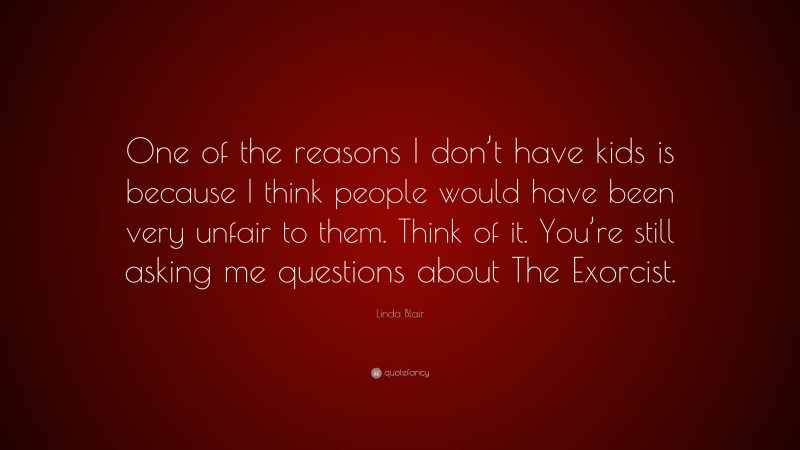 Linda Blair Quote: “One of the reasons I don’t have kids is because I think people would have been very unfair to them. Think of it. You’re still asking me questions about The Exorcist.”