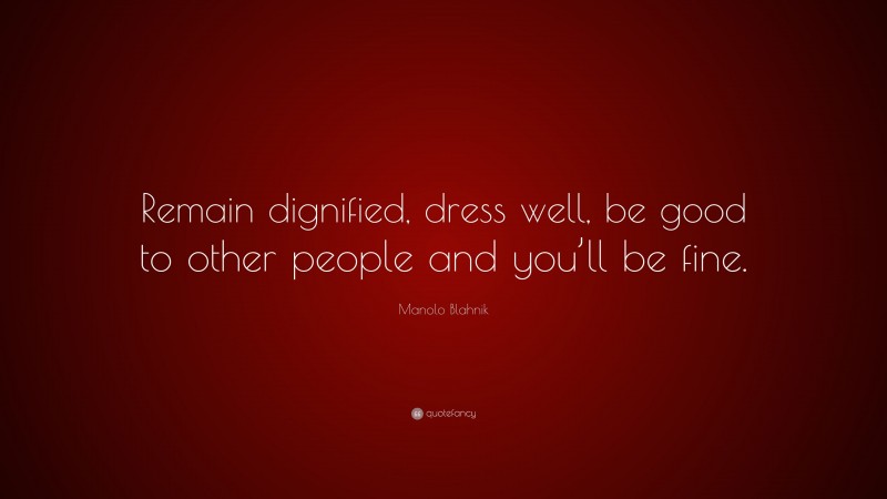 Manolo Blahnik Quote: “Remain dignified, dress well, be good to other people and you’ll be fine.”