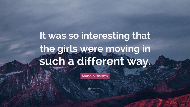 Manolo Blahnik Quote: “It was so interesting that the girls were moving in such a different way.”