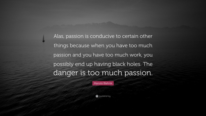 Manolo Blahnik Quote: “Alas, passion is conducive to certain other things because when you have too much passion and you have too much work, you possibly end up having black holes. The danger is too much passion.”