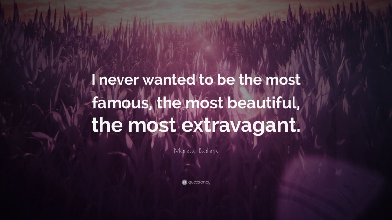 Manolo Blahnik Quote: “I never wanted to be the most famous, the most beautiful, the most extravagant.”