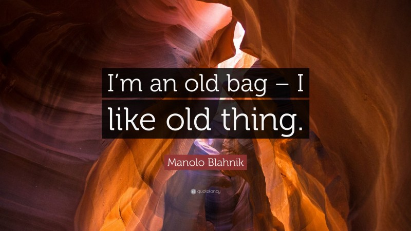 Manolo Blahnik Quote: “I’m an old bag – I like old thing.”