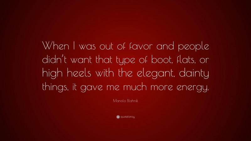 Manolo Blahnik Quote: “When I was out of favor and people didn’t want that type of boot, flats, or high heels with the elegant, dainty things, it gave me much more energy.”