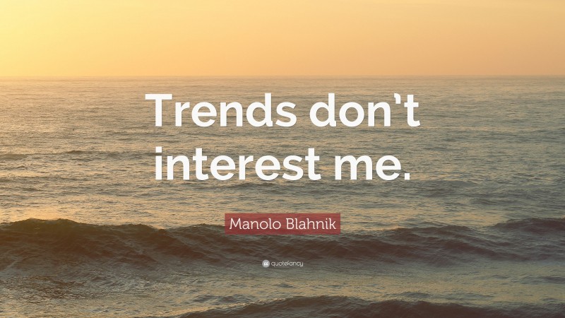 Manolo Blahnik Quote: “Trends don’t interest me.”