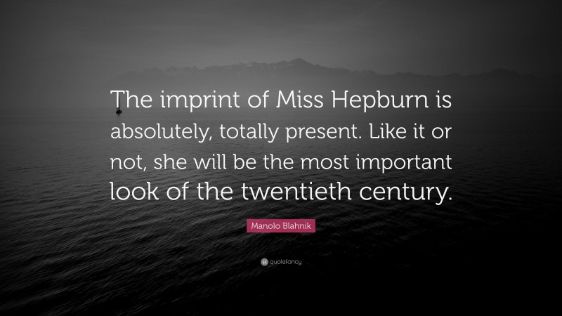 Manolo Blahnik Quote: “The imprint of Miss Hepburn is absolutely, totally present. Like it or not, she will be the most important look of the twentieth century.”