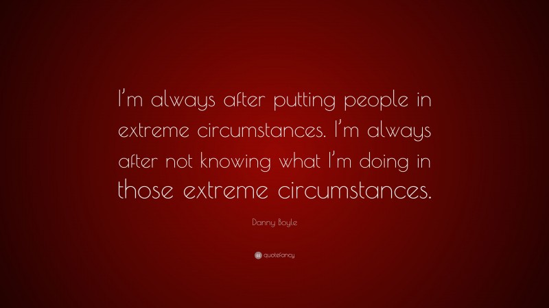 Danny Boyle Quote: “I’m always after putting people in extreme circumstances. I’m always after not knowing what I’m doing in those extreme circumstances.”