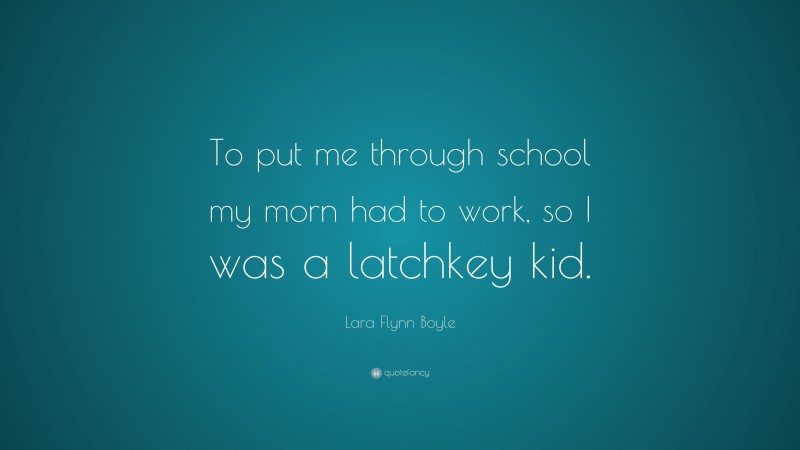 Lara Flynn Boyle Quote: “To put me through school my morn had to work, so I was a latchkey kid.”