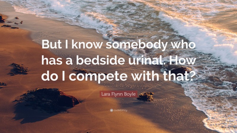 Lara Flynn Boyle Quote: “But I know somebody who has a bedside urinal. How do I compete with that?”