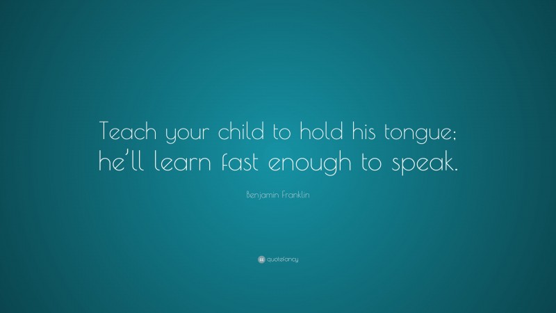 Benjamin Franklin Quote: “Teach your child to hold his tongue; he’ll learn fast enough to speak.”