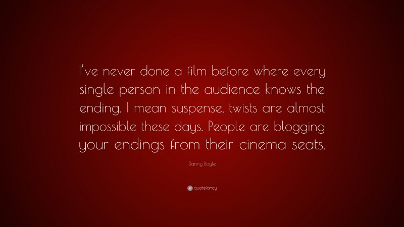 Danny Boyle Quote: “I’ve never done a film before where every single person in the audience knows the ending. I mean suspense, twists are almost impossible these days. People are blogging your endings from their cinema seats.”