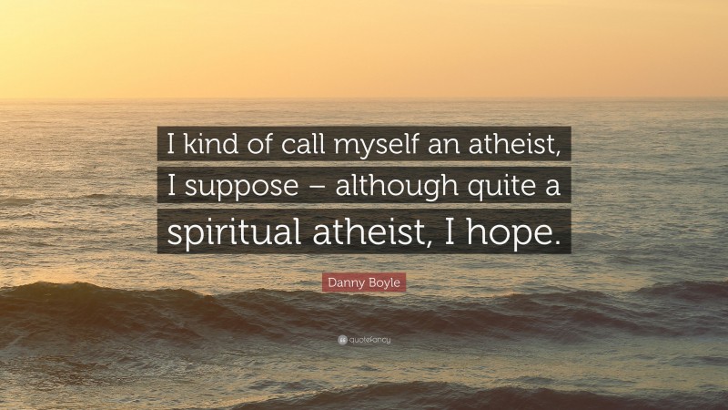 Danny Boyle Quote: “I kind of call myself an atheist, I suppose – although quite a spiritual atheist, I hope.”