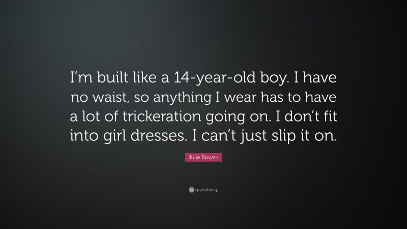 Julie Bowen Quote: “I’m built like a 14-year-old boy. I have no waist, so anything I wear has to have a lot of trickeration going on. I don’t fit into girl dresses. I can’t just slip it on.”