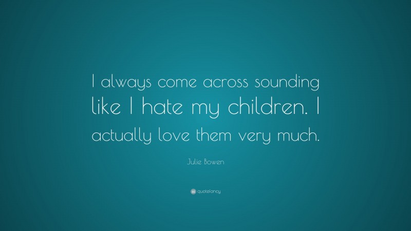 Julie Bowen Quote: “I always come across sounding like I hate my children. I actually love them very much.”
